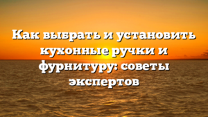 Как выбрать и установить кухонные ручки и фурнитуру: советы экспертов