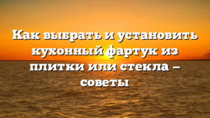 Как выбрать и установить кухонный фартук из плитки или стекла — советы