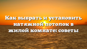 Как выбрать и установить натяжной потолок в жилой комнате: советы
