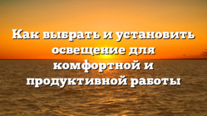 Как выбрать и установить освещение для комфортной и продуктивной работы