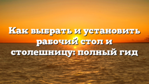Как выбрать и установить рабочий стол и столешницу: полный гид