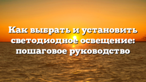 Как выбрать и установить светодиодное освещение: пошаговое руководство