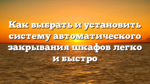 Как выбрать и установить систему автоматического закрывания шкафов легко и быстро