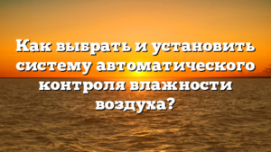Как выбрать и установить систему автоматического контроля влажности воздуха?