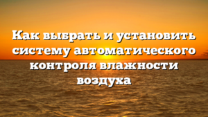 Как выбрать и установить систему автоматического контроля влажности воздуха