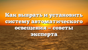 Как выбрать и установить систему автоматического освещения — советы эксперта