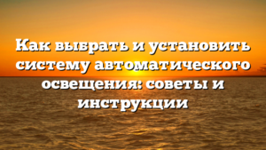 Как выбрать и установить систему автоматического освещения: советы и инструкции