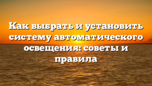 Как выбрать и установить систему автоматического освещения: советы и правила