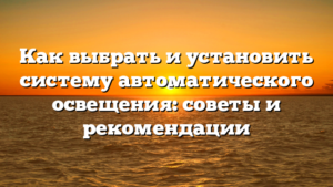 Как выбрать и установить систему автоматического освещения: советы и рекомендации