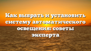 Как выбрать и установить систему автоматического освещения: советы эксперта