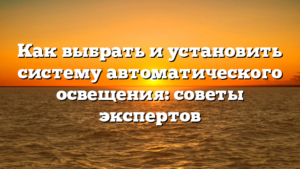Как выбрать и установить систему автоматического освещения: советы экспертов