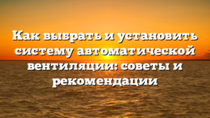 Как выбрать и установить систему автоматической вентиляции: советы и рекомендации