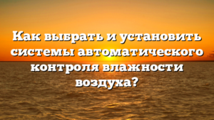 Как выбрать и установить системы автоматического контроля влажности воздуха?