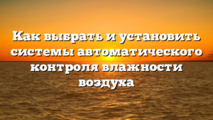 Как выбрать и установить системы автоматического контроля влажности воздуха