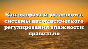 Как выбрать и установить системы автоматического регулирования влажности правильно