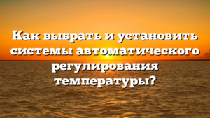 Как выбрать и установить системы автоматического регулирования температуры?