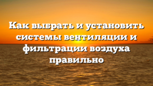 Как выбрать и установить системы вентиляции и фильтрации воздуха правильно
