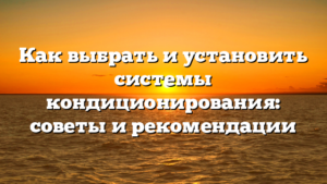 Как выбрать и установить системы кондиционирования: советы и рекомендации