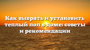 Как выбрать и установить теплый пол в доме: советы и рекомендации