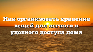 Как организовать хранение вещей для легкого и удобного доступа дома