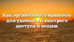 Как организовать хранение для удобного и быстрого доступа к вещам