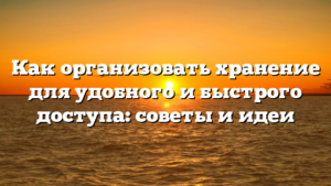 Как организовать хранение для удобного и быстрого доступа: советы и идеи