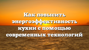 Как повысить энергоэффективность кухни с помощью современных технологий