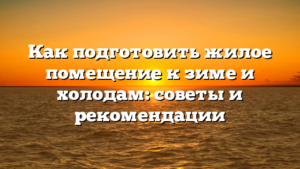 Как подготовить жилое помещение к зиме и холодам: советы и рекомендации