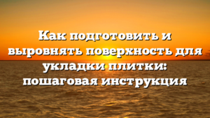 Как подготовить и выровнять поверхность для укладки плитки: пошаговая инструкция