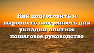 Как подготовить и выровнять поверхность для укладки плитки: пошаговое руководство
