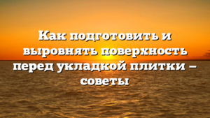 Как подготовить и выровнять поверхность перед укладкой плитки — советы
