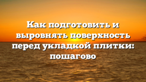 Как подготовить и выровнять поверхность перед укладкой плитки: пошагово