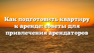 Как подготовить квартиру к аренде: советы для привлечения арендаторов