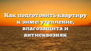 Как подготовить квартиру к зиме: утепление, влагозащита и антисквозняк