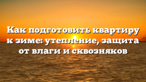 Как подготовить квартиру к зиме: утепление, защита от влаги и сквозняков