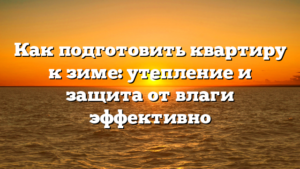 Как подготовить квартиру к зиме: утепление и защита от влаги эффективно