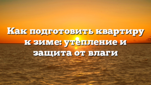 Как подготовить квартиру к зиме: утепление и защита от влаги