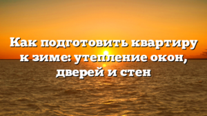 Как подготовить квартиру к зиме: утепление окон, дверей и стен