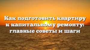 Как подготовить квартиру к капитальному ремонту: главные советы и шаги