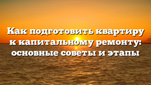 Как подготовить квартиру к капитальному ремонту: основные советы и этапы