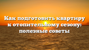 Как подготовить квартиру к отопительному сезону: полезные советы