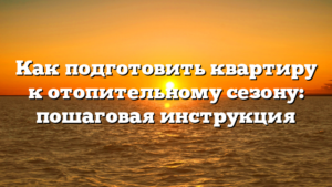 Как подготовить квартиру к отопительному сезону: пошаговая инструкция