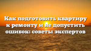 Как подготовить квартиру к ремонту и не допустить ошибок: советы экспертов