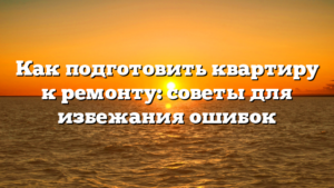 Как подготовить квартиру к ремонту: советы для избежания ошибок