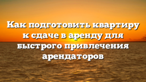 Как подготовить квартиру к сдаче в аренду для быстрого привлечения арендаторов
