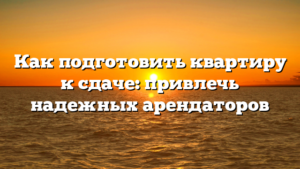 Как подготовить квартиру к сдаче: привлечь надежных арендаторов