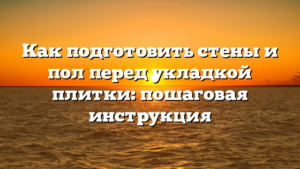 Как подготовить стены и пол перед укладкой плитки: пошаговая инструкция