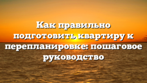 Как правильно подготовить квартиру к перепланировке: пошаговое руководство