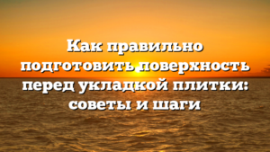 Как правильно подготовить поверхность перед укладкой плитки: советы и шаги