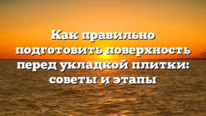 Как правильно подготовить поверхность перед укладкой плитки: советы и этапы